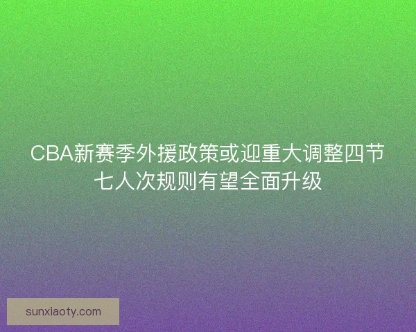 CBA新赛季外援政策或迎重大调整四节七人次规则有望全面升级