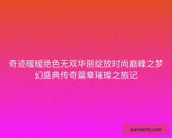 奇迹暖暖绝色无双华丽绽放时尚巅峰之梦幻盛典传奇篇章璀璨之旅记