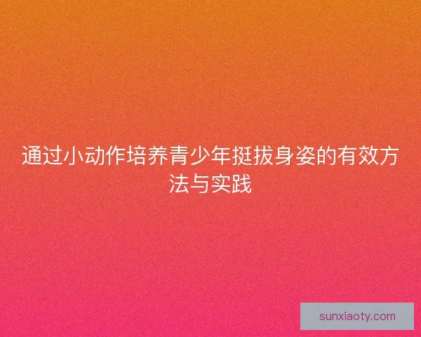 通过小动作培养青少年挺拔身姿的有效方法与实践